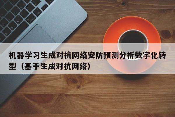 机器学习生成对抗网络安防预测分析数字化转型（基于生成对抗网络）