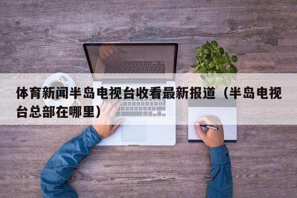 体育新闻半岛电视台收看最新报道（半岛电视台总部在哪里）
