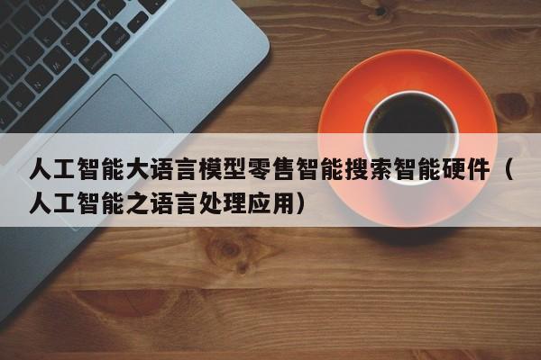 人工智能大语言模型零售智能搜索智能硬件（人工智能之语言处理应用）