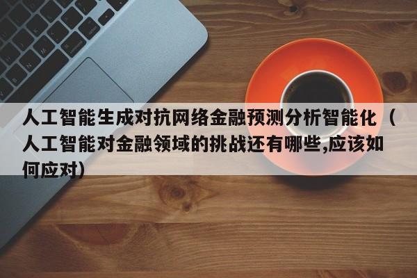 人工智能生成对抗网络金融预测分析智能化（人工智能对金融领域的挑战还有哪些,应该如何应对）