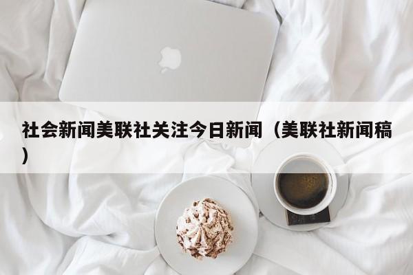 社会新闻美联社关注今日新闻（美联社新闻稿）