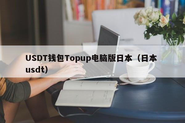 USDT钱包Topup电脑版日本（日本 usdt）