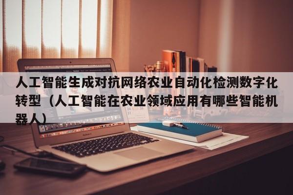 人工智能生成对抗网络农业自动化检测数字化转型（人工智能在农业领域应用有哪些智能机器人）