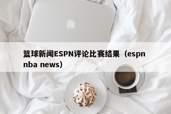篮球新闻ESPN评论比赛结果（espn nba news）