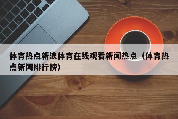 体育热点新浪体育在线观看新闻热点（体育热点新闻排行榜）