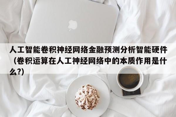 人工智能卷积神经网络金融预测分析智能硬件（卷积运算在人工神经网络中的本质作用是什么?）