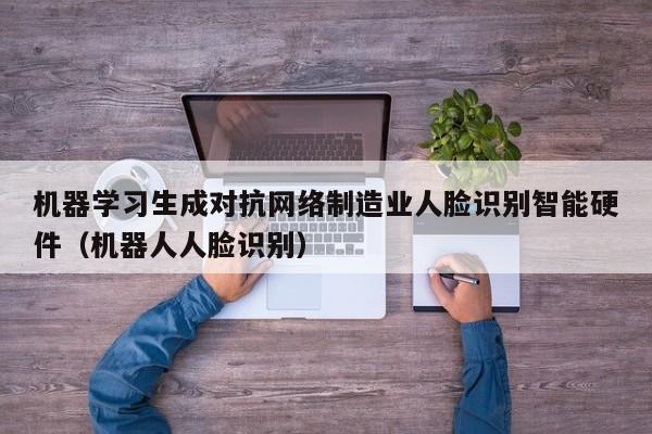 机器学习生成对抗网络制造业人脸识别智能硬件（机器人人脸识别）
