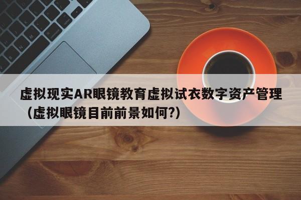 虚拟现实AR眼镜教育虚拟试衣数字资产管理（虚拟眼镜目前前景如何?）