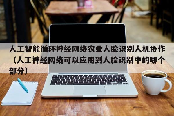 人工智能循环神经网络农业人脸识别人机协作（人工神经网络可以应用到人脸识别中的哪个部分）