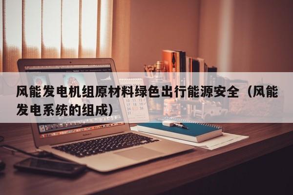 风能发电机组原材料绿色出行能源安全（风能发电系统的组成）