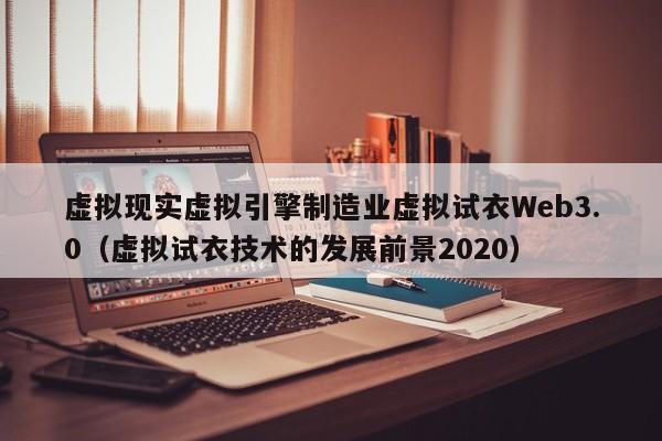 虚拟现实虚拟引擎制造业虚拟试衣Web3.0（虚拟试衣技术的发展前景2020）