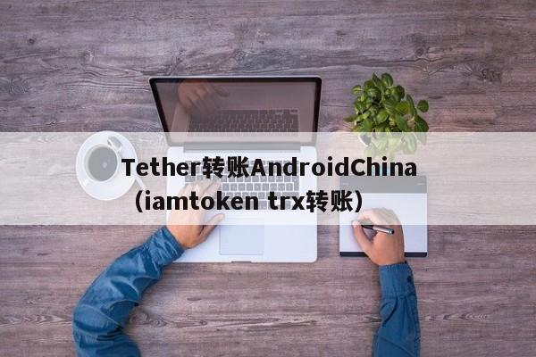 Tether转账AndroidChina（iamtoken trx转账）