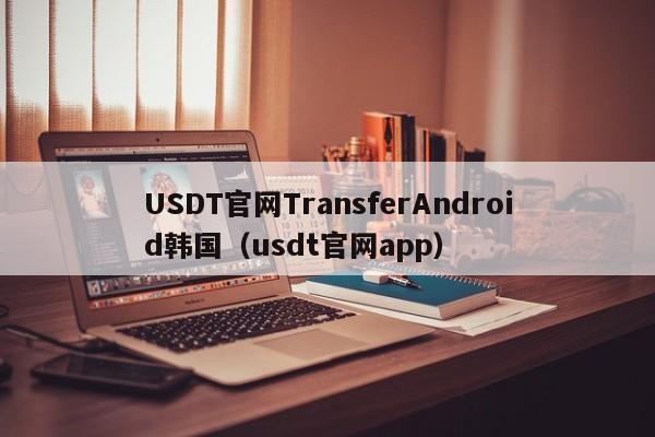 USDT官网TransferAndroid韩国（usdt官网app）