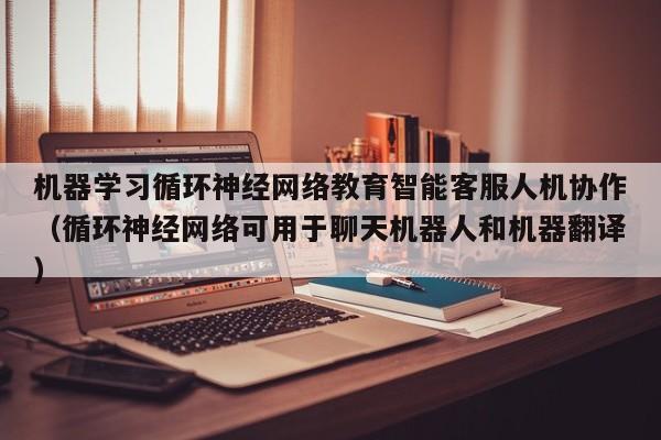 机器学习循环神经网络教育智能客服人机协作（循环神经网络可用于聊天机器人和机器翻译）