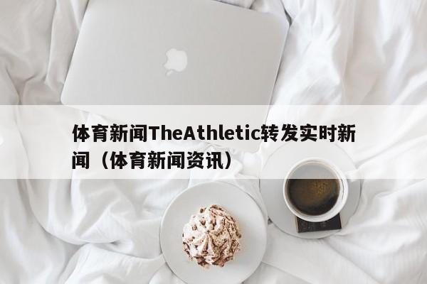 体育新闻TheAthletic转发实时新闻（体育新闻资讯）