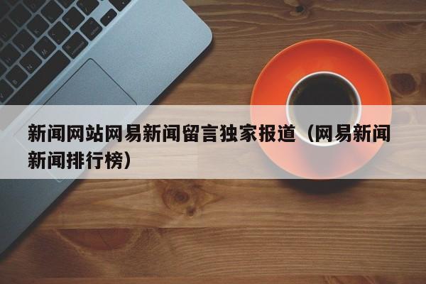 新闻网站网易新闻留言独家报道（网易新闻 新闻排行榜）