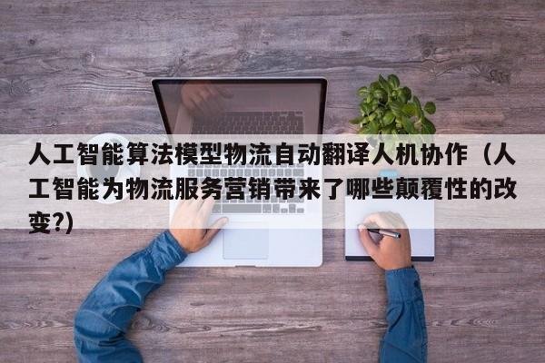 人工智能算法模型物流自动翻译人机协作（人工智能为物流服务营销带来了哪些颠覆性的改变?）
