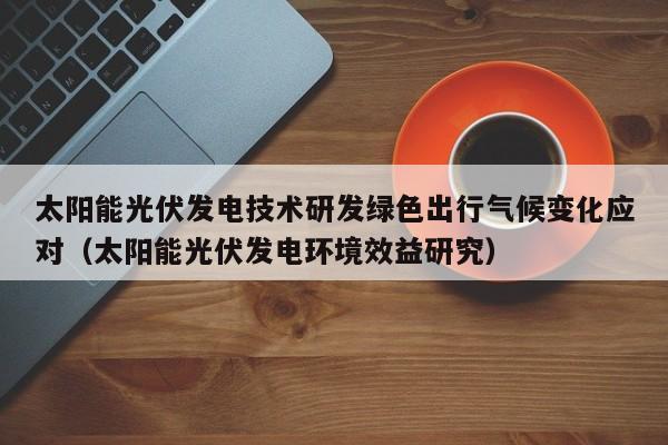 太阳能光伏发电技术研发绿色出行气候变化应对（太阳能光伏发电环境效益研究）
