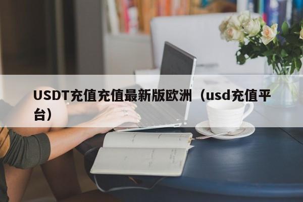 USDT充值充值最新版欧洲（usd充值平台）