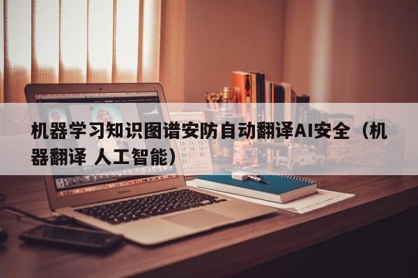 机器学习知识图谱安防自动翻译AI安全（机器翻译 人工智能）