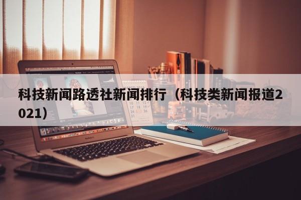 科技新闻路透社新闻排行（科技类新闻报道2021）