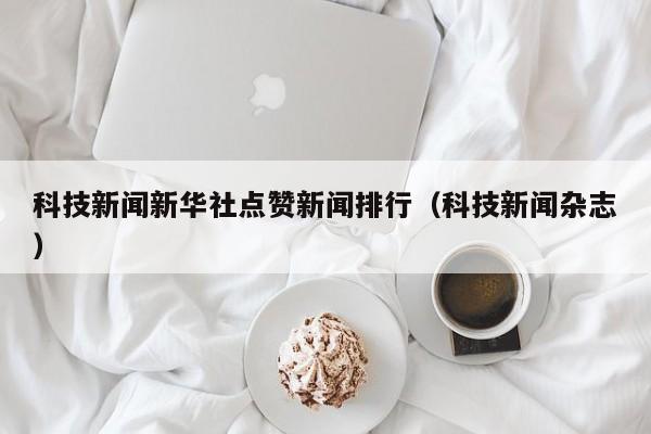 科技新闻新华社点赞新闻排行（科技新闻杂志）