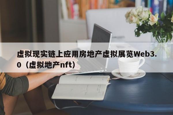 虚拟现实链上应用房地产虚拟展览Web3.0（虚拟地产nft）