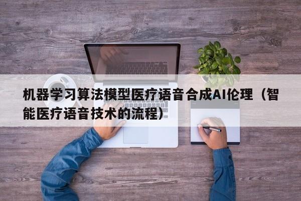 机器学习算法模型医疗语音合成AI伦理（智能医疗语音技术的流程）