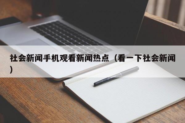 社会新闻手机观看新闻热点（看一下社会新闻）
