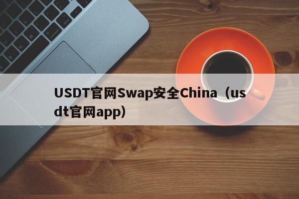 USDT官网Swap安全China（usdt官网app）