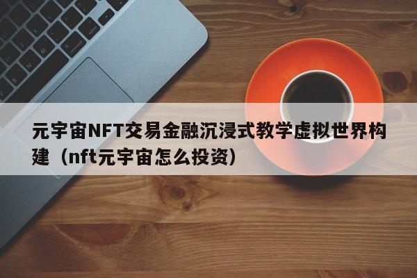 元宇宙NFT交易金融沉浸式教学虚拟世界构建（nft元宇宙怎么投资）