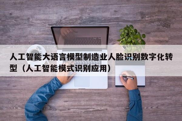 人工智能大语言模型制造业人脸识别数字化转型（人工智能模式识别应用）