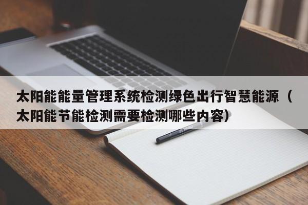 太阳能能量管理系统检测绿色出行智慧能源（太阳能节能检测需要检测哪些内容）