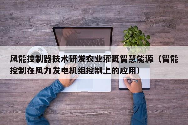 风能控制器技术研发农业灌溉智慧能源（智能控制在风力发电机组控制上的应用）