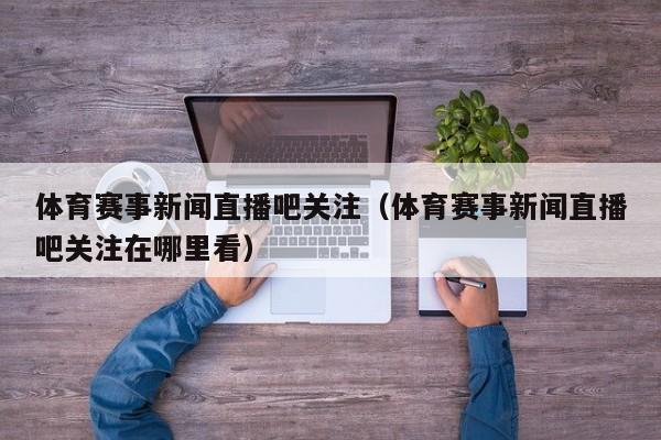 体育赛事新闻直播吧关注（体育赛事新闻直播吧关注在哪里看）