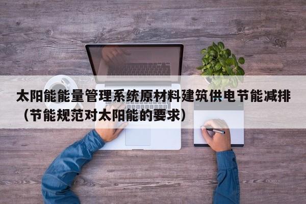 太阳能能量管理系统原材料建筑供电节能减排（节能规范对太阳能的要求）