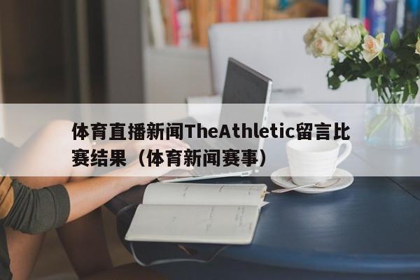 体育直播新闻TheAthletic留言比赛结果（体育新闻赛事）
