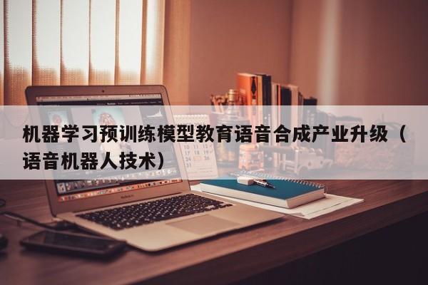 机器学习预训练模型教育语音合成产业升级（语音机器人技术）