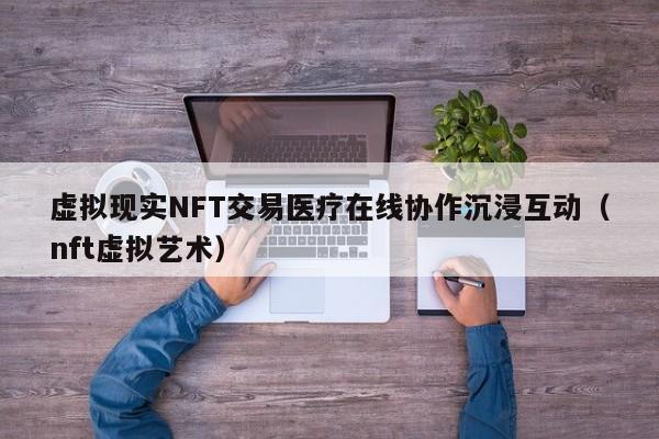 虚拟现实NFT交易医疗在线协作沉浸互动（nft虚拟艺术）