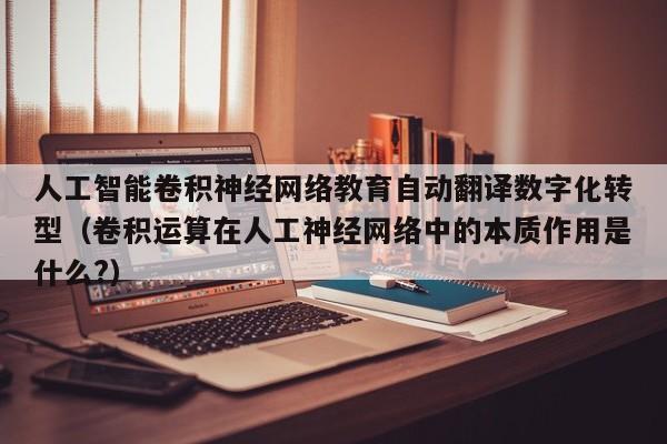 人工智能卷积神经网络教育自动翻译数字化转型（卷积运算在人工神经网络中的本质作用是什么?）