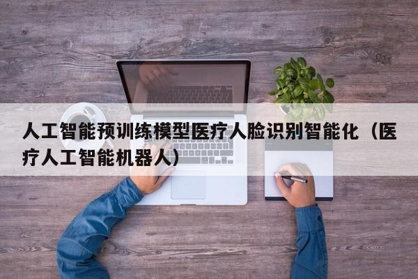 人工智能预训练模型医疗人脸识别智能化（医疗人工智能机器人）