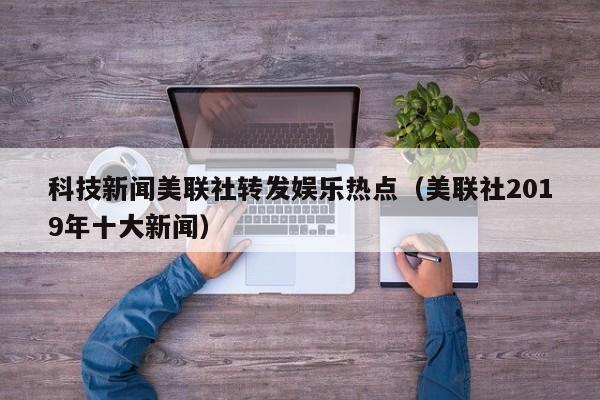 科技新闻美联社转发娱乐热点（美联社2019年十大新闻）