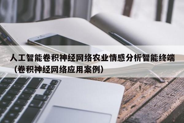 人工智能卷积神经网络农业情感分析智能终端（卷积神经网络应用案例）