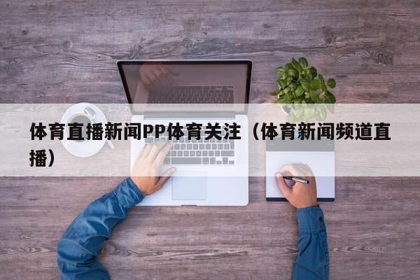 体育直播新闻PP体育关注（体育新闻频道直播）