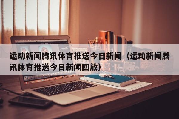 运动新闻腾讯体育推送今日新闻（运动新闻腾讯体育推送今日新闻回放）