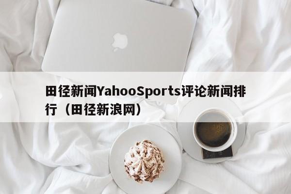 田径新闻YahooSports评论新闻排行（田径新浪网）