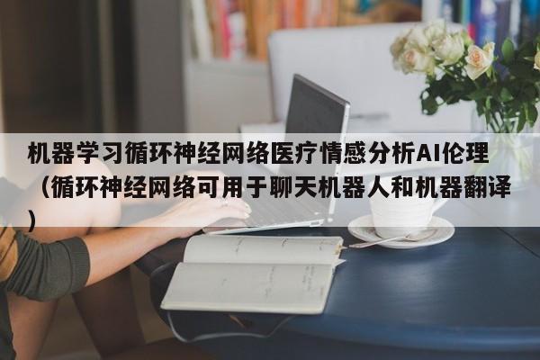机器学习循环神经网络医疗情感分析AI伦理（循环神经网络可用于聊天机器人和机器翻译）