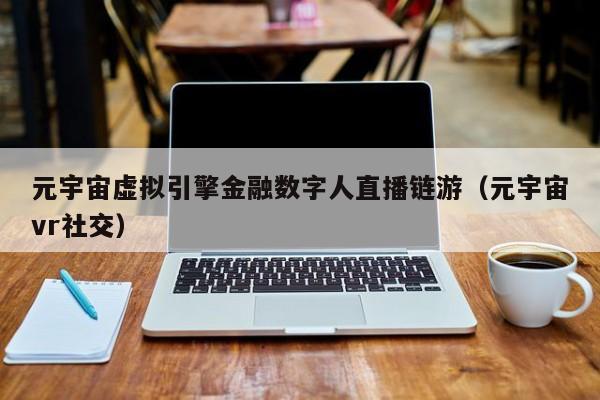 元宇宙虚拟引擎金融数字人直播链游（元宇宙vr社交）