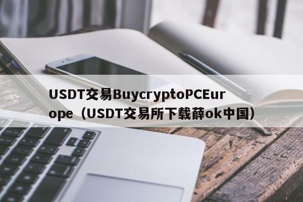 USDT交易BuycryptoPCEurope（USDT交易所下载薛ok中国）