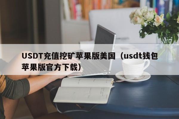 USDT充值挖矿苹果版美国（usdt钱包苹果版官方下载）